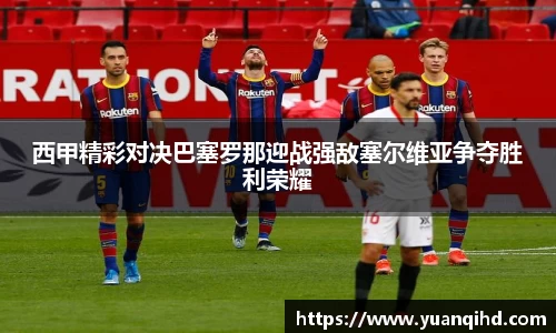 西甲精彩对决巴塞罗那迎战强敌塞尔维亚争夺胜利荣耀