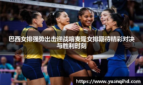 巴西女排强势出击迎战喀麦隆女排期待精彩对决与胜利时刻